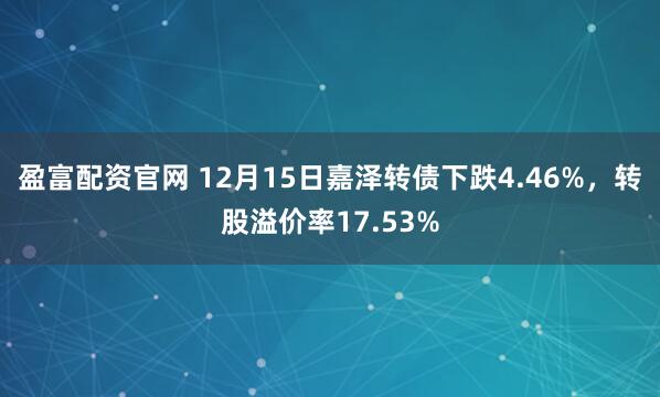盈富配资官网 12月15日嘉泽转债下跌4.46%,转股溢价率17.53%
