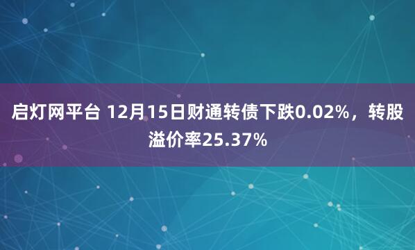 启灯网平台 12月15日财通转债下跌0.02%，转股溢价率25.37%