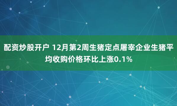 配资炒股开户 12月第2周生猪定点屠宰企业生猪平均收购价格环比上涨0.1%