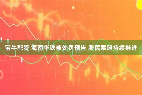 宝牛配资 海南华铁被处罚预告 股民索赔持续推进