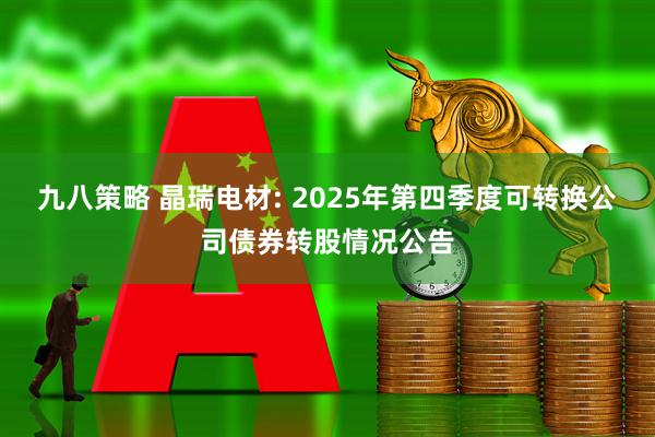 九八策略 晶瑞电材: 2025年第四季度可转换公司债券转股情况公告