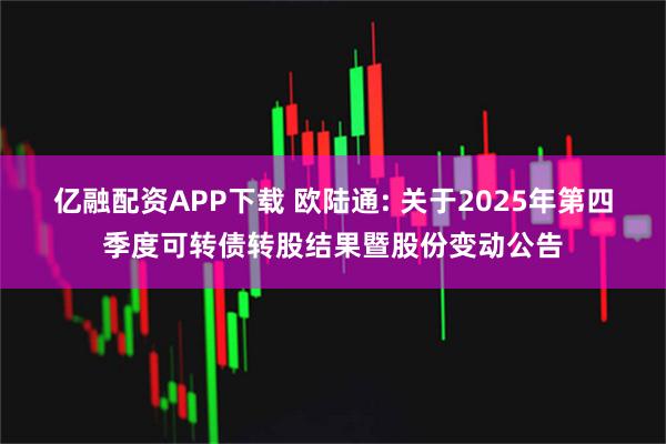 亿融配资APP下载 欧陆通: 关于2025年第四季度可转债转股结果暨股份变动公告