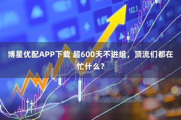 博星优配APP下载 超600天不进组，顶流们都在忙什么？