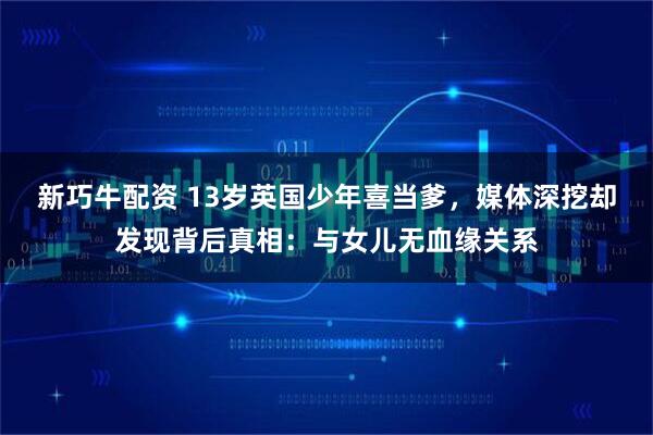 新巧牛配资 13岁英国少年喜当爹，媒体深挖却发现背后真相：与女儿无血缘关系