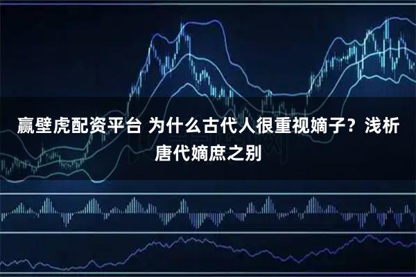 赢壁虎配资平台 为什么古代人很重视嫡子？浅析唐代嫡庶之别