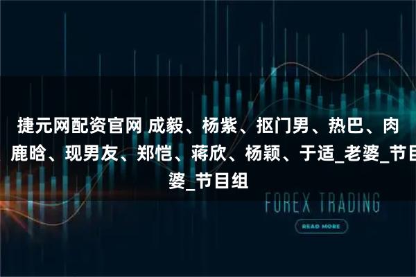 捷元网配资官网 成毅、杨紫、抠门男、热巴、肉丝、鹿晗、现男友、郑恺、蒋欣、杨颖、于适_老婆_节目组