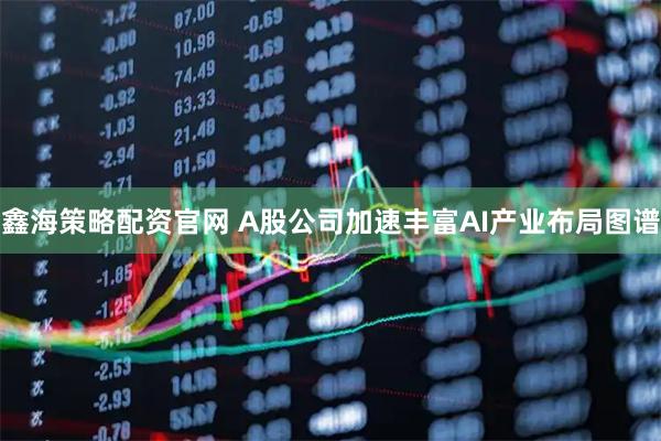鑫海策略配资官网 A股公司加速丰富AI产业布局图谱