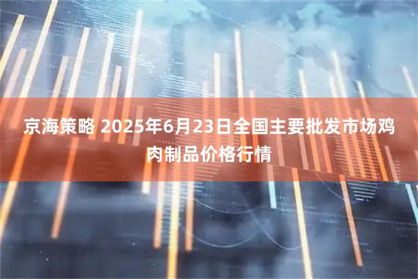 京海策略 2025年6月23日全国主要批发市场鸡肉制品价格行情