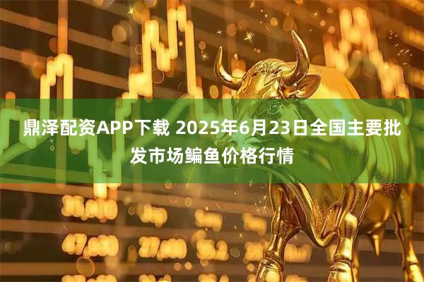 鼎泽配资APP下载 2025年6月23日全国主要批发市场鳊鱼价格行情