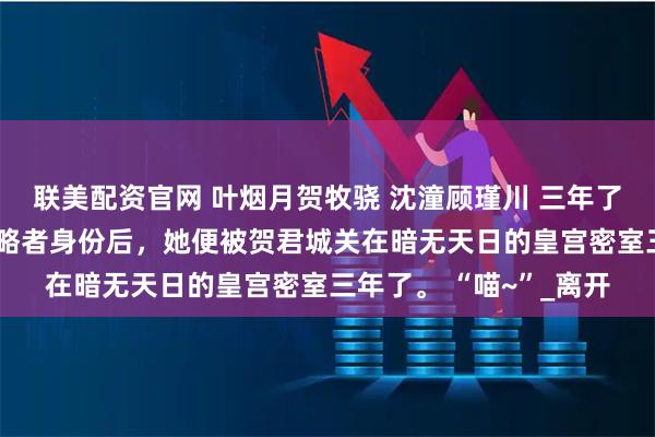 联美配资官网 叶烟月贺牧骁 沈潼顾瑾川 三年了。 自从叶晚柒暴露攻略者身份后,她便被贺君城关在暗无天日的皇宫密室三年了。 “喵~”_离开