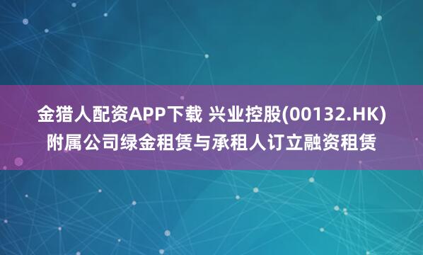 金猎人配资APP下载 兴业控股(00132.HK)附属公司绿金租赁与承租人订立融资租赁