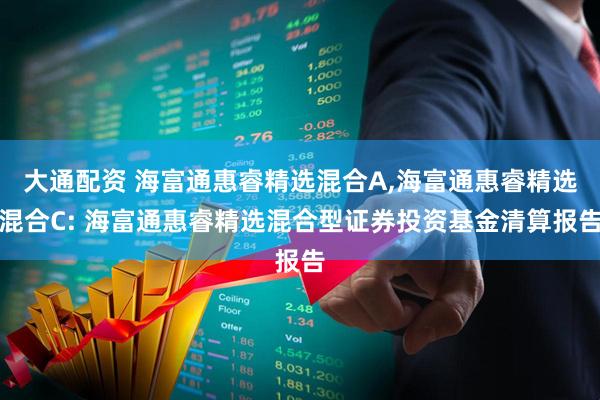 大通配资 海富通惠睿精选混合A,海富通惠睿精选混合C: 海富通惠睿精选混合型证券投资基金清算报告