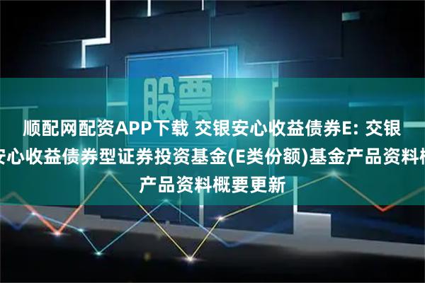 顺配网配资APP下载 交银安心收益债券E: 交银施罗德安心收益债券型证券投资基金(E类份额)基金产品资料概要更新