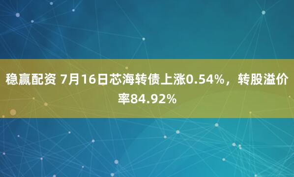 稳赢配资 7月16日芯海转债上涨0.54%，转股溢价率84.92%