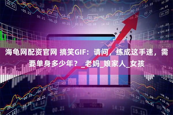 海龟网配资官网 搞笑GIF：请问，练成这手速，需要单身多少年？_老妈_娘家人_女孩