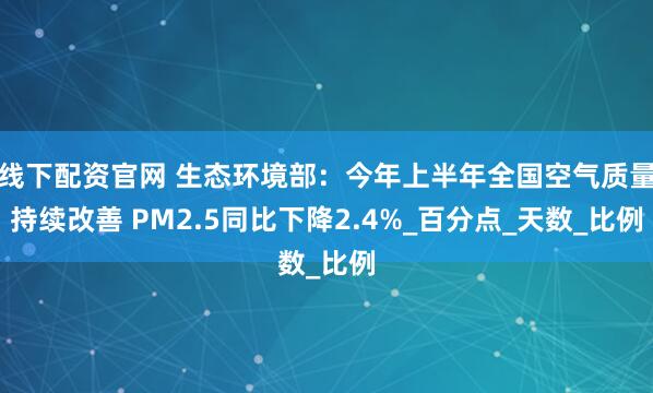 线下配资官网 生态环境部：今年上半年全国空气质量持续改善 PM2.5同比下降2.4%_百分点_天数_比例