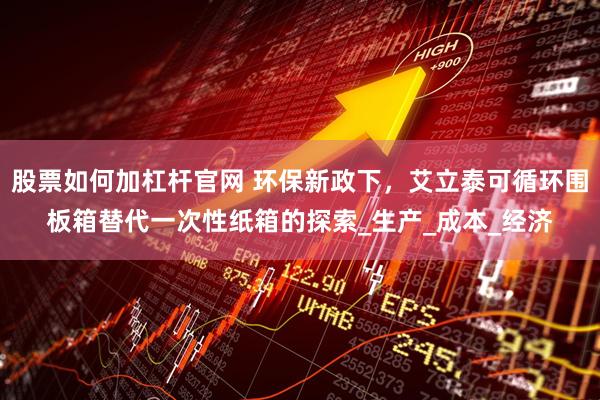股票如何加杠杆官网 环保新政下，艾立泰可循环围板箱替代一次性纸箱的探索_生产_成本_经济