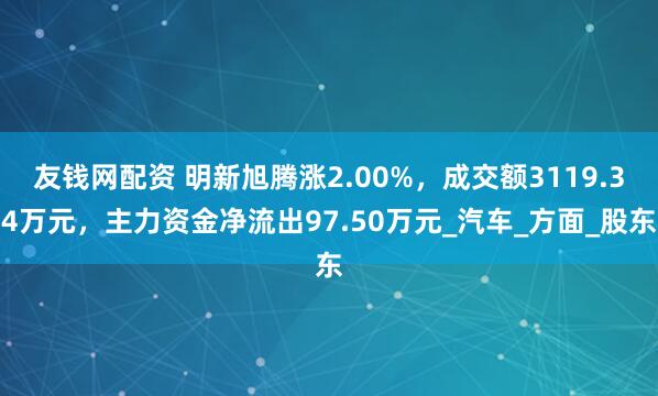 友钱网配资 明新旭腾涨2.00%，成交额3119.34万元，主力资金净流出97.50万元_汽车_方面_股东