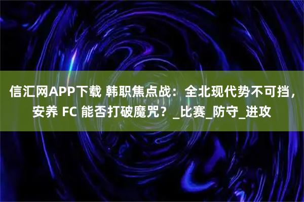 信汇网APP下载 韩职焦点战：全北现代势不可挡，安养 FC 能否打破魔咒？_比赛_防守_进攻