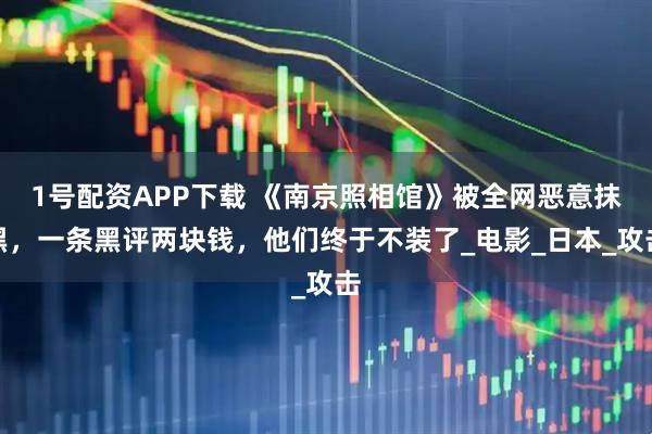 1号配资APP下载 《南京照相馆》被全网恶意抹黑,一条黑评两块钱,他们终于不装了_电影_日本_攻击