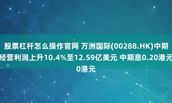股票杠杆怎么操作官网 万洲国际(00288.HK)中期经营利润上升10.4%至12.59亿美元 中期息0.20港元