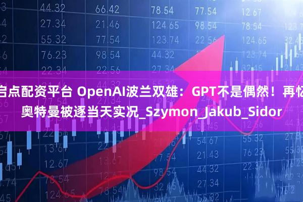 启点配资平台 OpenAI波兰双雄：GPT不是偶然！再忆奥特曼被逐当天实况_Szymon_Jakub_Sidor