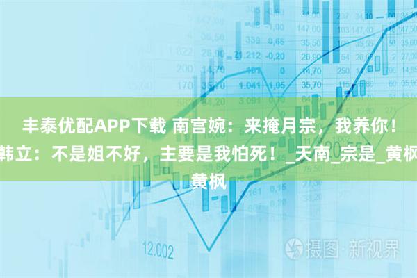 丰泰优配APP下载 南宫婉：来掩月宗，我养你！韩立：不是姐不好，主要是我怕死！_天南_宗是_黄枫