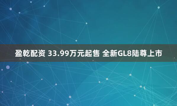盈乾配资 33.99万元起售 全新GL8陆尊上市