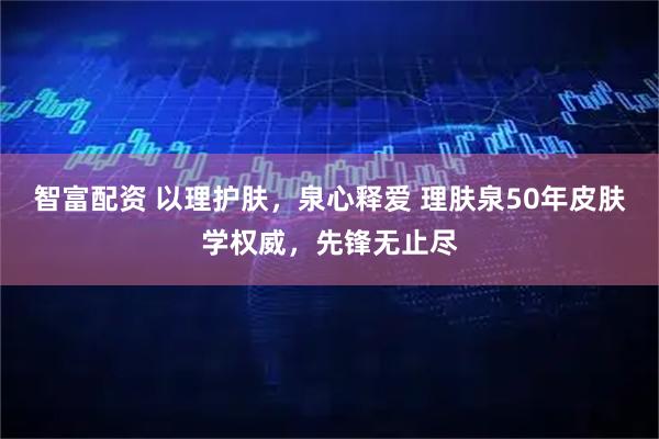 智富配资 以理护肤，泉心释爱 理肤泉50年皮肤学权威，先锋无止尽