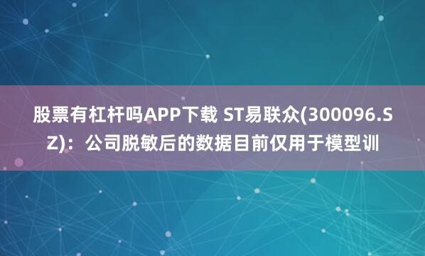 股票有杠杆吗APP下载 ST易联众(300096.SZ)：公司脱敏后的数据目前仅用于模型训