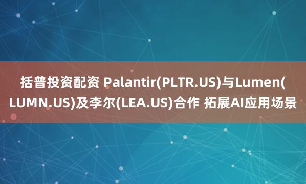 括普投资配资 Palantir(PLTR.US)与Lumen(LUMN.US)及李尔(LEA.US)合作 拓展AI应用场景