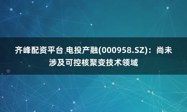 齐峰配资平台 电投产融(000958.SZ)：尚未涉及可控核聚变技术领域