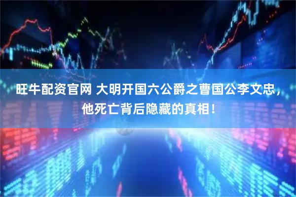 旺牛配资官网 大明开国六公爵之曹国公李文忠，他死亡背后隐藏的真相！